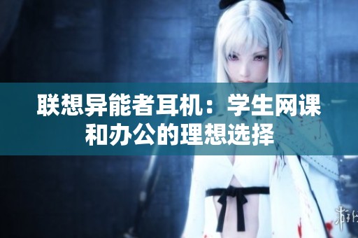 联想异能者耳机：学生网课和办公的理想选择