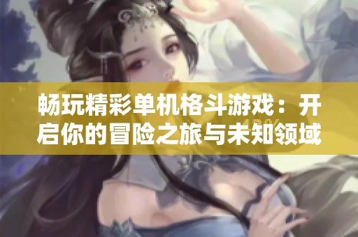 畅玩精彩单机格斗游戏：开启你的冒险之旅与未知领域