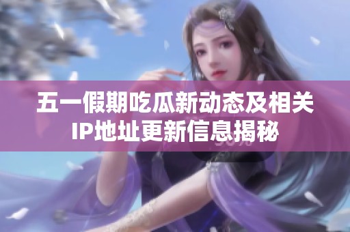 五一假期吃瓜新动态及相关IP地址更新信息揭秘