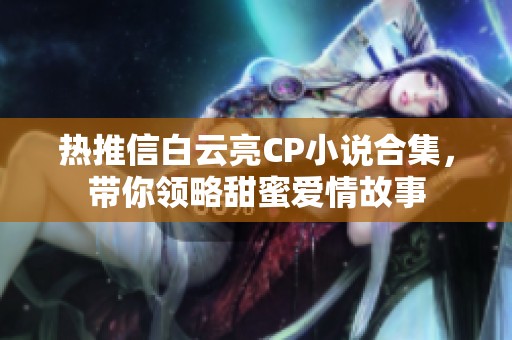 热推信白云亮CP小说合集，带你领略甜蜜爱情故事