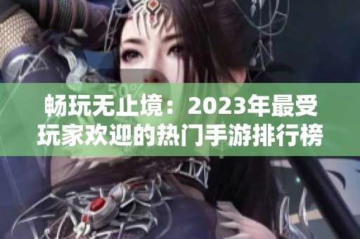 畅玩无止境：2023年最受玩家欢迎的热门手游排行榜分析