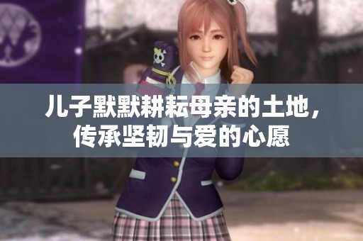儿子默默耕耘母亲的土地，传承坚韧与爱的心愿
