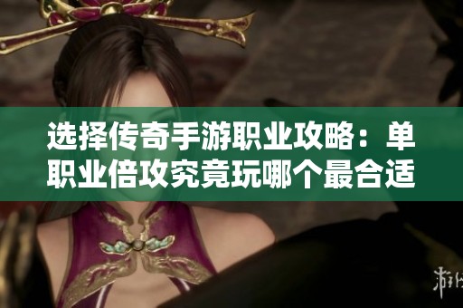 选择传奇手游职业攻略：单职业倍攻究竟玩哪个最合适