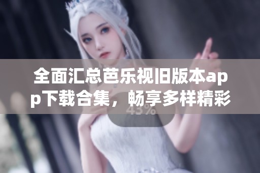 全面汇总芭乐视旧版本app下载合集，畅享多样精彩体验