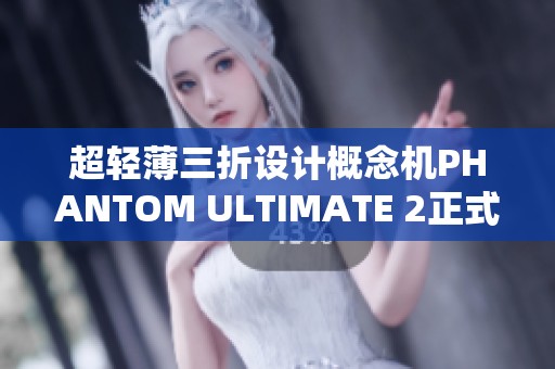 超轻薄三折设计概念机PHANTOM ULTIMATE 2正式发布与亮相