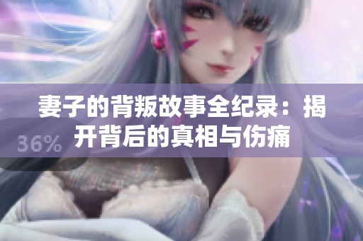 妻子的背叛故事全纪录：揭开背后的真相与伤痛