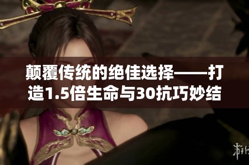 颠覆传统的绝佳选择——打造1.5倍生命与30抗巧妙结合的角色解析