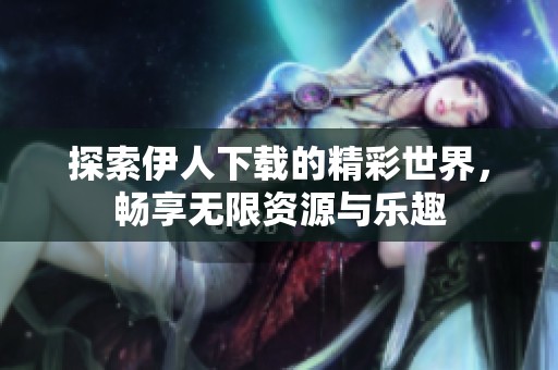 探索伊人下载的精彩世界，畅享无限资源与乐趣