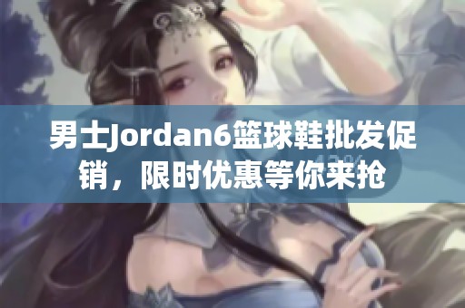 男士Jordan6篮球鞋批发促销，限时优惠等你来抢