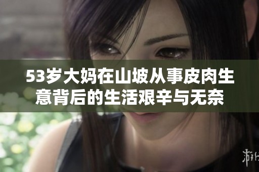 53岁大妈在山坡从事皮肉生意背后的生活艰辛与无奈