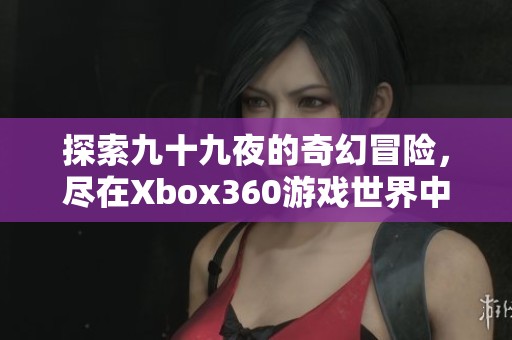 探索九十九夜的奇幻冒险，尽在Xbox360游戏世界中