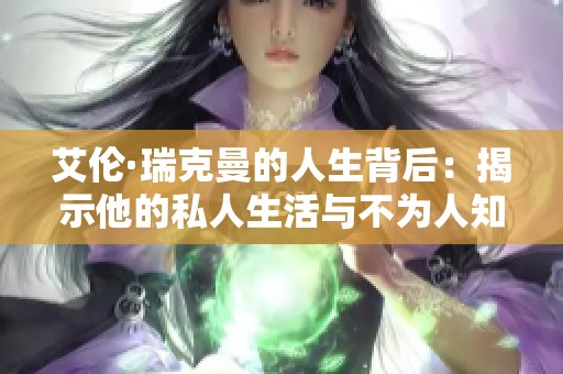 艾伦·瑞克曼的人生背后：揭示他的私人生活与不为人知的故事