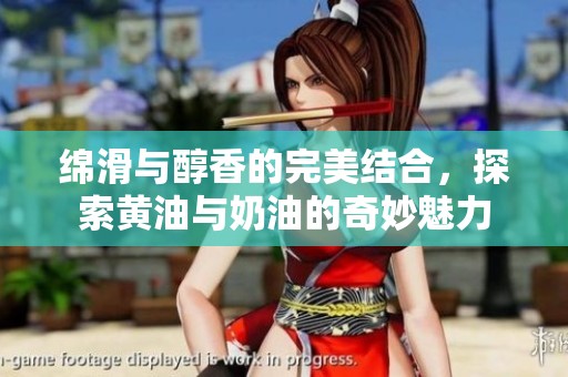 绵滑与醇香的完美结合，探索黄油与奶油的奇妙魅力