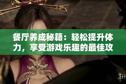 餐厅养成秘籍：轻松提升体力，享受游戏乐趣的最佳攻略