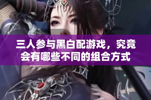 三人参与黑白配游戏，究竟会有哪些不同的组合方式