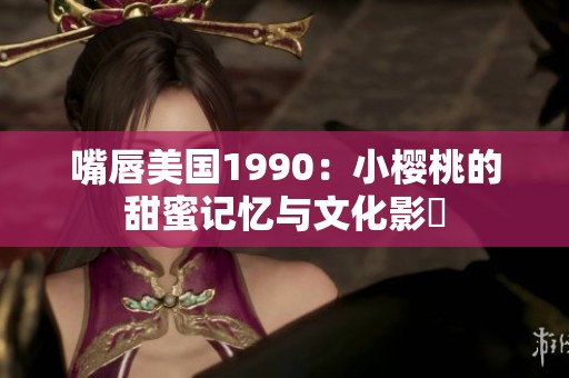 嘴唇美国1990：小樱桃的甜蜜记忆与文化影響