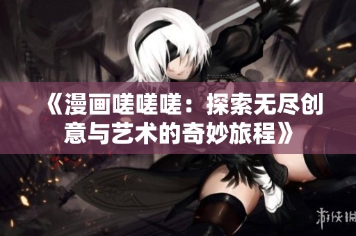 《漫画嗟嗟嗟：探索无尽创意与艺术的奇妙旅程》