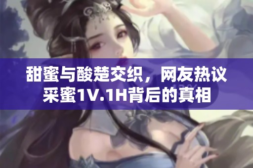 甜蜜与酸楚交织，网友热议采蜜1V.1H背后的真相