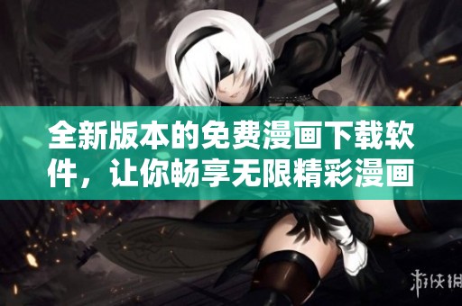 全新版本的免费漫画下载软件，让你畅享无限精彩漫画体验