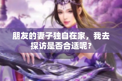 朋友的妻子独自在家，我去探访是否合适呢？