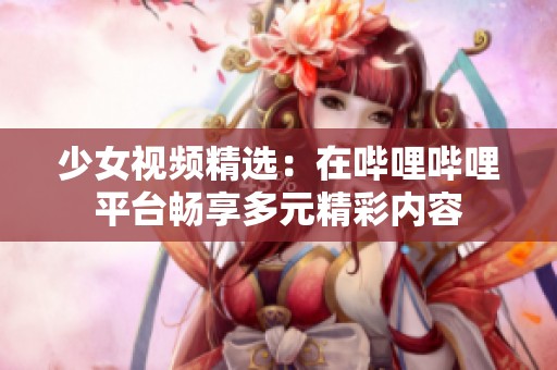 少女视频精选：在哔哩哔哩平台畅享多元精彩内容