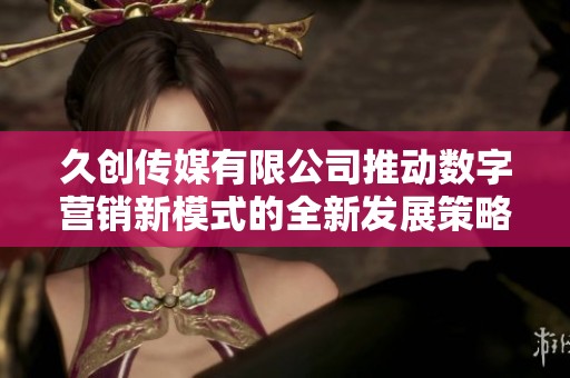久创传媒有限公司推动数字营销新模式的全新发展策略