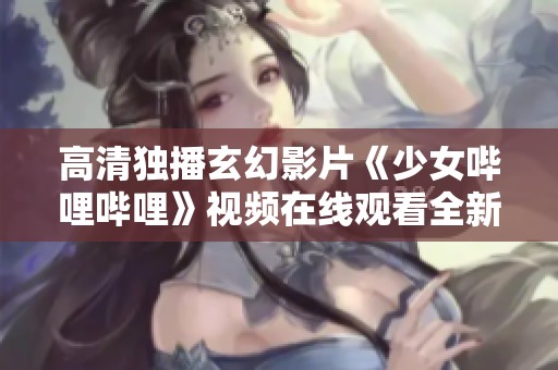 高清独播玄幻影片《少女哔哩哔哩》视频在线观看全新体验