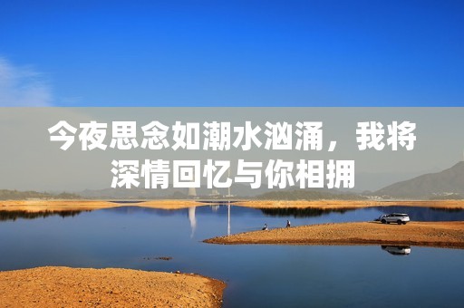 今夜思念如潮水汹涌，我将深情回忆与你相拥