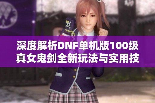 深度解析DNF单机版100级真女鬼剑全新玩法与实用技巧