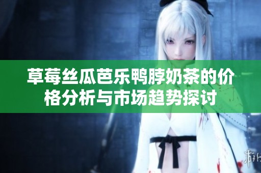 草莓丝瓜芭乐鸭脖奶茶的价格分析与市场趋势探讨
