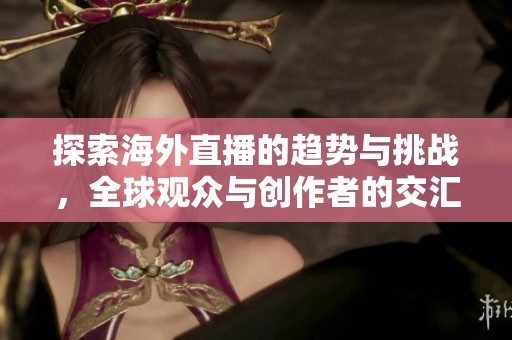 探索海外直播的趋势与挑战，全球观众与创作者的交汇点