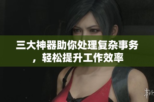 三大神器助你处理复杂事务，轻松提升工作效率