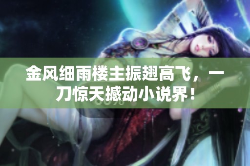 金风细雨楼主振翅高飞，一刀惊天撼动小说界！