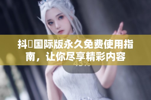 抖抈国际版永久免费使用指南，让你尽享精彩内容