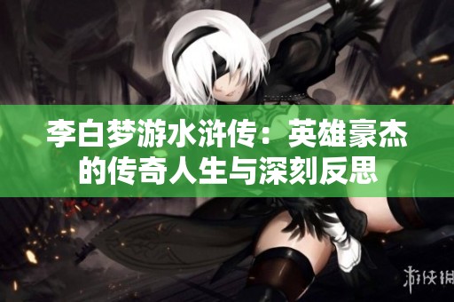 李白梦游水浒传：英雄豪杰的传奇人生与深刻反思