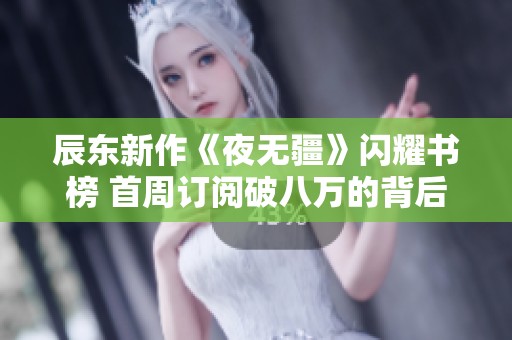 辰东新作《夜无疆》闪耀书榜 首周订阅破八万的背后故事
