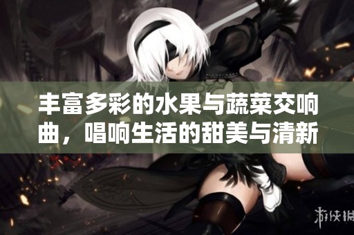 丰富多彩的水果与蔬菜交响曲，唱响生活的甜美与清新
