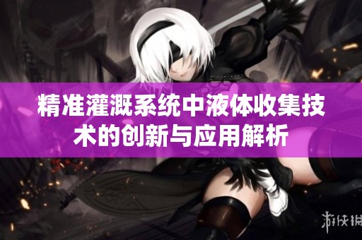 精准灌溉系统中液体收集技术的创新与应用解析
