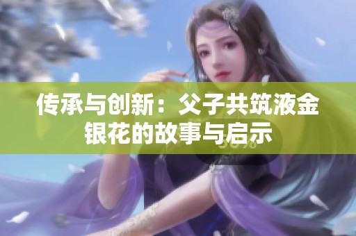 传承与创新：父子共筑液金银花的故事与启示