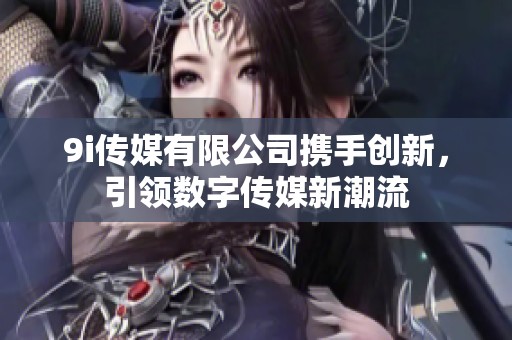 9i传媒有限公司携手创新，引领数字传媒新潮流