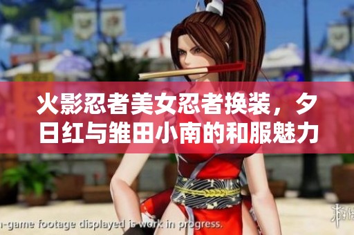 火影忍者美女忍者换装，夕日红与雏田小南的和服魅力大揭秘