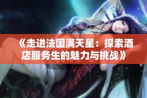 《走进法国满天星：探索酒店服务生的魅力与挑战》