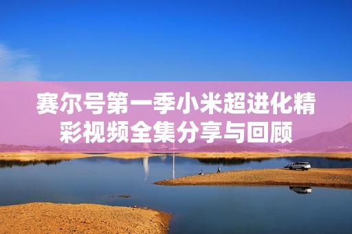赛尔号第一季小米超进化精彩视频全集分享与回顾