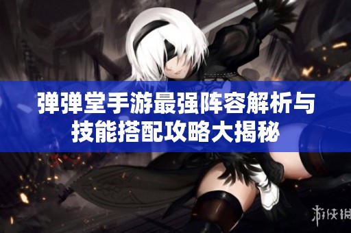 弹弹堂手游最强阵容解析与技能搭配攻略大揭秘