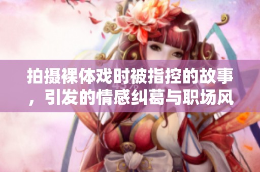 拍摄裸体戏时被指控的故事，引发的情感纠葛与职场风波