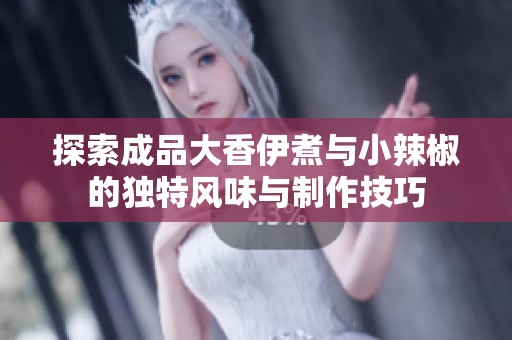 探索成品大香伊煮与小辣椒的独特风味与制作技巧