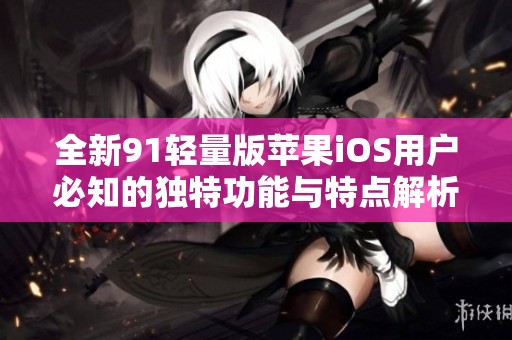 全新91轻量版苹果iOS用户必知的独特功能与特点解析