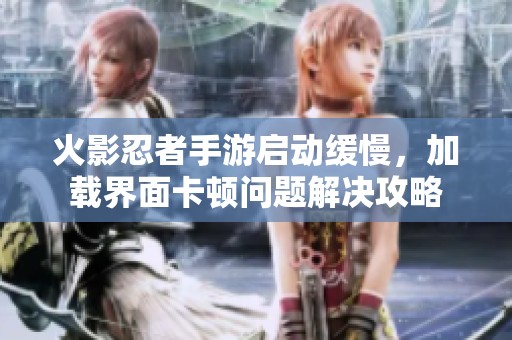 火影忍者手游启动缓慢，加载界面卡顿问题解决攻略