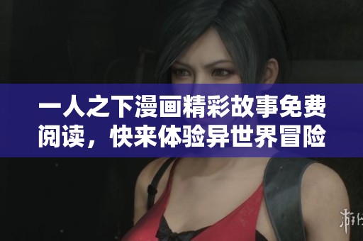 一人之下漫画精彩故事免费阅读，快来体验异世界冒险！