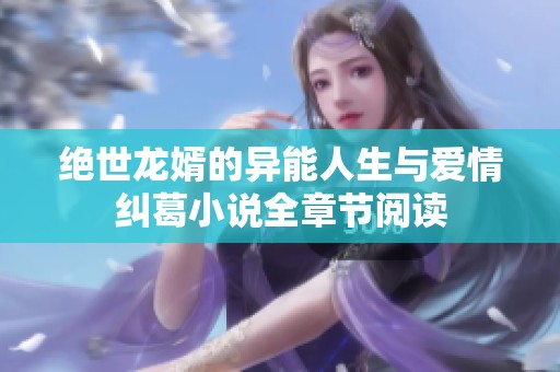 绝世龙婿的异能人生与爱情纠葛小说全章节阅读